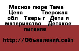 Мясное пюре Тема › Цена ­ 300 - Тверская обл., Тверь г. Дети и материнство » Детское питание   